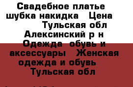 Свадебное платье   шубка накидка › Цена ­ 10 000 - Тульская обл., Алексинский р-н Одежда, обувь и аксессуары » Женская одежда и обувь   . Тульская обл.